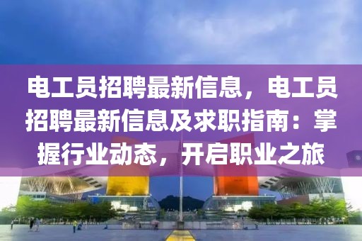 電工員招聘最新信息，電工員招聘最新信息及求職指南：掌握行業(yè)動態(tài)，開啟職業(yè)之旅