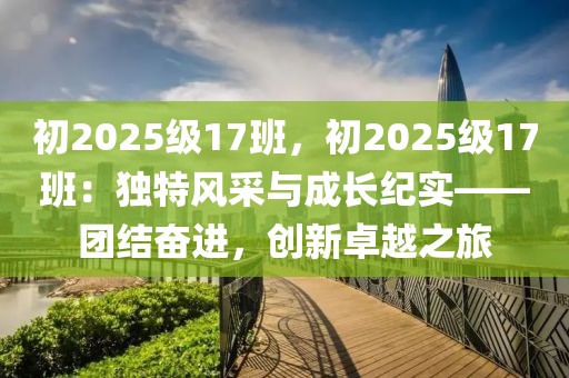 初2025級(jí)17班，初2025級(jí)17班：獨(dú)特風(fēng)采與成長(zhǎng)紀(jì)實(shí)——團(tuán)結(jié)奮進(jìn)，創(chuàng)新卓越之旅