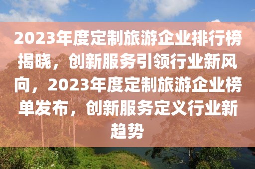 2023年度定制旅游企業(yè)排行榜揭曉，創(chuàng)新服務(wù)引領(lǐng)行業(yè)新風(fēng)向，2023年度定制旅游企業(yè)榜單發(fā)布，創(chuàng)新服務(wù)定義行業(yè)新趨勢(shì)