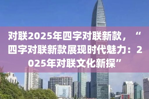 對聯(lián)2025年四字對聯(lián)新款，“四字對聯(lián)新款展現(xiàn)時(shí)代魅力：2025年對聯(lián)文化新探”