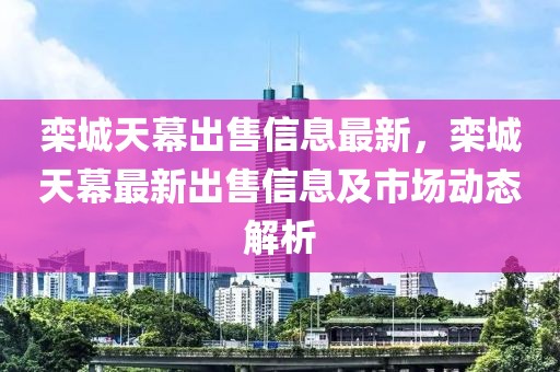 欒城天幕出售信息最新，欒城天幕最新出售信息及市場(chǎng)動(dòng)態(tài)解析