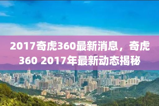 2017奇虎360最新消息，奇虎360 2017年最新動(dòng)態(tài)揭秘