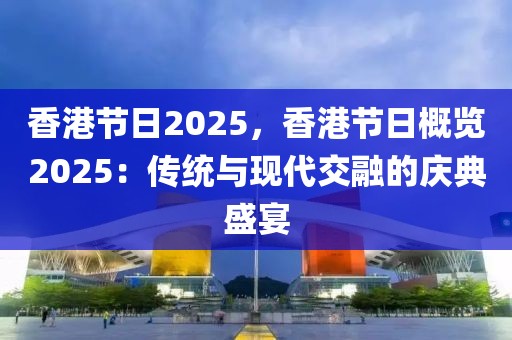 香港節(jié)日2025，香港節(jié)日概覽2025：傳統(tǒng)與現(xiàn)代交融的慶典盛宴