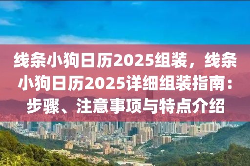 線條小狗日歷2025組裝，線條小狗日歷2025詳細(xì)組裝指南：步驟、注意事項(xiàng)與特點(diǎn)介紹