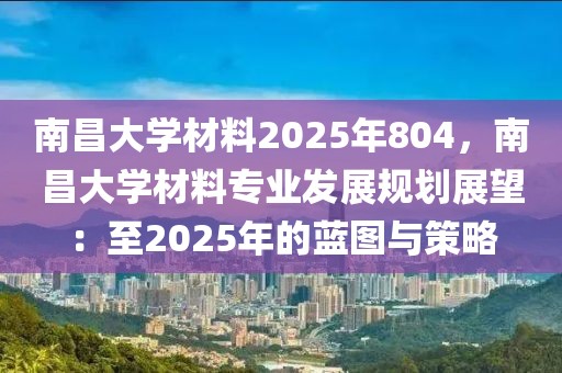 南昌大學(xué)材料2025年804，南昌大學(xué)材料專業(yè)發(fā)展規(guī)劃展望：至2025年的藍(lán)圖與策略