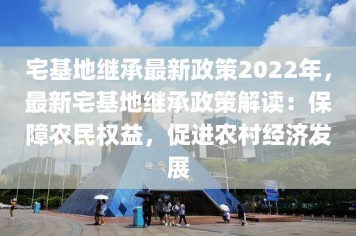 宅基地繼承最新政策2022年，最新宅基地繼承政策解讀：保障農(nóng)民權(quán)益，促進(jìn)農(nóng)村經(jīng)濟發(fā)展