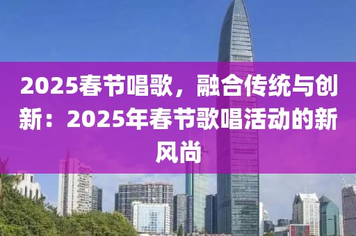 2025春節(jié)唱歌，融合傳統(tǒng)與創(chuàng)新：2025年春節(jié)歌唱活動(dòng)的新風(fēng)尚