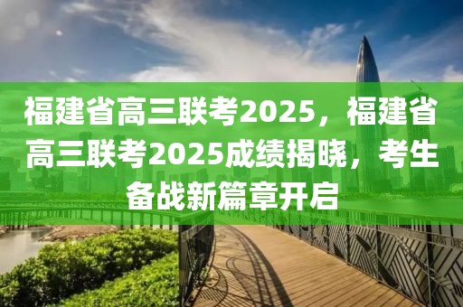 福建省高三聯(lián)考2025，福建省高三聯(lián)考2025成績(jī)揭曉，考生備戰(zhàn)新篇章開啟