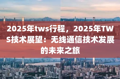 2025年tws行程，2025年TWS技術(shù)展望：無線通信技術(shù)發(fā)展的未來之旅