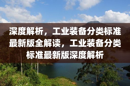 深度解析，工業(yè)裝備分類(lèi)標(biāo)準(zhǔn)最新版全解讀，工業(yè)裝備分類(lèi)標(biāo)準(zhǔn)最新版深度解析