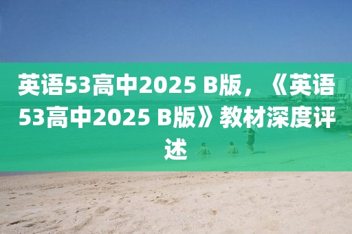 英語53高中2025 B版，《英語53高中2025 B版》教材深度評述