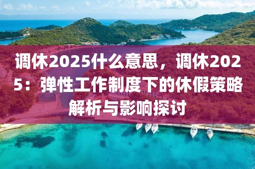 調(diào)休2025什么意思，調(diào)休2025：彈性工作制度下的休假策略解析與影響探討