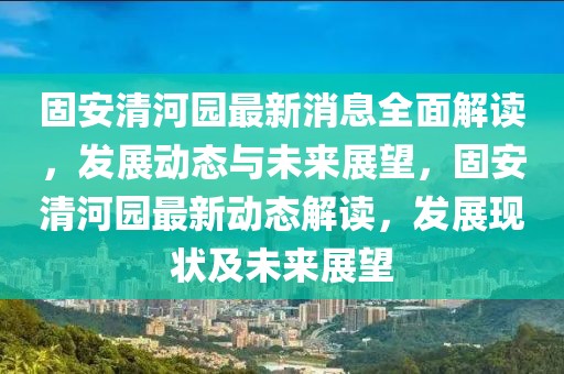 固安清河園最新消息全面解讀，發(fā)展動態(tài)與未來展望，固安清河園最新動態(tài)解讀，發(fā)展現(xiàn)狀及未來展望