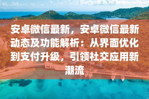 安卓微信最新，安卓微信最新動態(tài)及功能解析：從界面優(yōu)化到支付升級，引領(lǐng)社交應(yīng)用新潮流