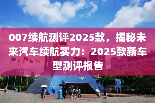 007續(xù)航測(cè)評(píng)2025款，揭秘未來(lái)汽車(chē)?yán)m(xù)航實(shí)力：2025款新車(chē)型測(cè)評(píng)報(bào)告