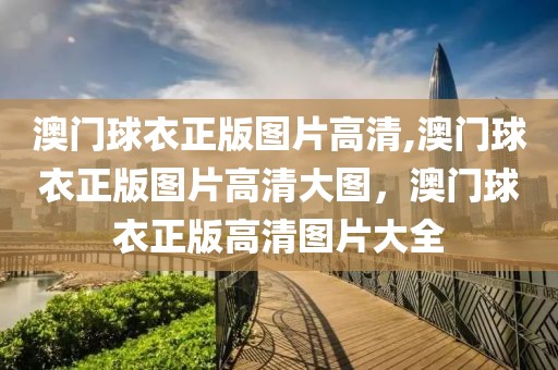 澳門球衣正版圖片高清,澳門球衣正版圖片高清大圖，澳門球衣正版高清圖片大全