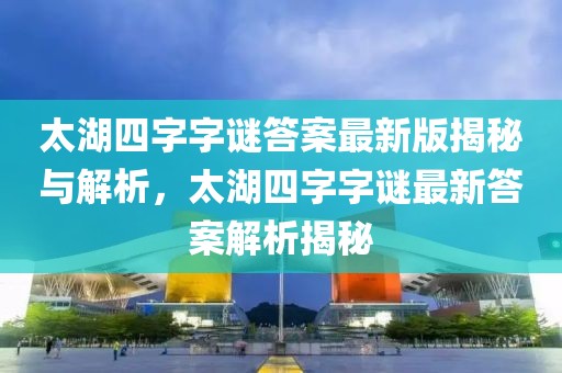 太湖四字字謎答案最新版揭秘與解析，太湖四字字謎最新答案解析揭秘