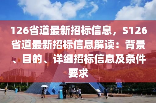 126省道最新招標(biāo)信息，S126省道最新招標(biāo)信息解讀：背景、目的、詳細(xì)招標(biāo)信息及條件要求