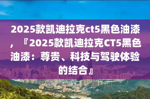 2025款凱迪拉克ct5黑色油漆，『2025款凱迪拉克CT5黑色油漆：尊貴、科技與駕駛體驗的結合』