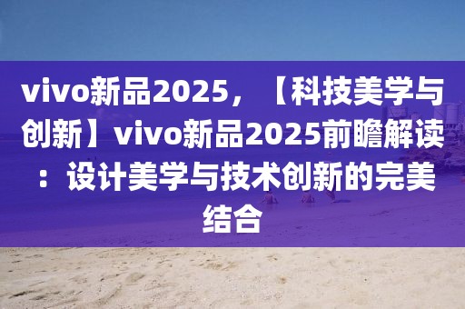 vivo新品2025，【科技美學(xué)與創(chuàng)新】vivo新品2025前瞻解讀：設(shè)計(jì)美學(xué)與技術(shù)創(chuàng)新的完美結(jié)合