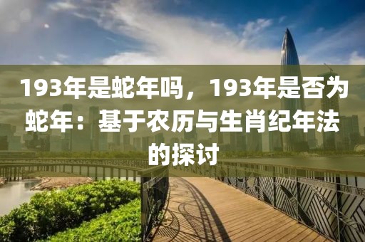 193年是蛇年嗎，193年是否為蛇年：基于農(nóng)歷與生肖紀(jì)年法的探討