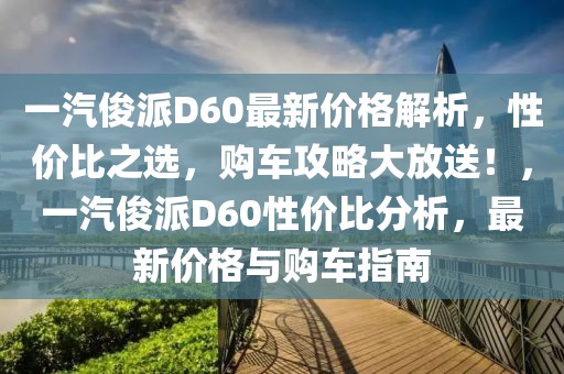 一汽俊派D60最新價格解析，性價比之選，購車攻略大放送！，一汽俊派D60性價比分析，最新價格與購車指南