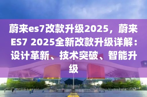 蔚來(lái)es7改款升級(jí)2025，蔚來(lái)ES7 2025全新改款升級(jí)詳解：設(shè)計(jì)革新、技術(shù)突破、智能升級(jí)