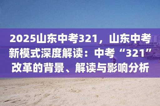 2025山東中考321，山東中考新模式深度解讀：中考“321”改革的背景、解讀與影響分析