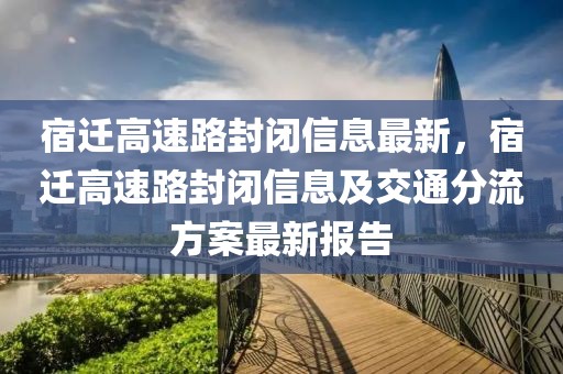 宿遷高速路封閉信息最新，宿遷高速路封閉信息及交通分流方案最新報告