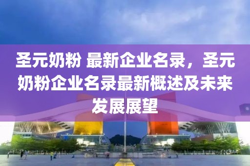 圣元奶粉 最新企業(yè)名錄，圣元奶粉企業(yè)名錄最新概述及未來(lái)發(fā)展展望