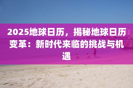 2025地球日歷，揭秘地球日歷變革：新時代來臨的挑戰(zhàn)與機遇