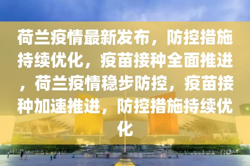 荷蘭疫情最新發(fā)布，防控措施持續(xù)優(yōu)化，疫苗接種全面推進(jìn)，荷蘭疫情穩(wěn)步防控，疫苗接種加速推進(jìn)，防控措施持續(xù)優(yōu)化