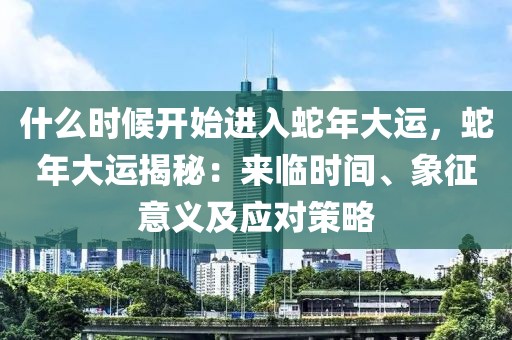 什么時(shí)候開(kāi)始進(jìn)入蛇年大運(yùn)，蛇年大運(yùn)揭秘：來(lái)臨時(shí)間、象征意義及應(yīng)對(duì)策略