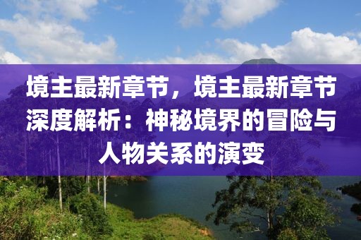 境主最新章節(jié)，境主最新章節(jié)深度解析：神秘境界的冒險(xiǎn)與人物關(guān)系的演變