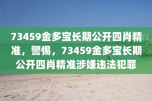 73459金多寶長期公開四肖精準，警惕，73459金多寶長期公開四肖精準涉嫌違法犯罪