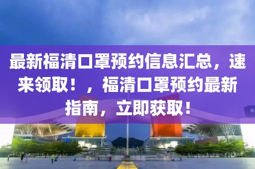 最新福清口罩預(yù)約信息匯總，速來(lái)領(lǐng)??！，福清口罩預(yù)約最新指南，立即獲??！