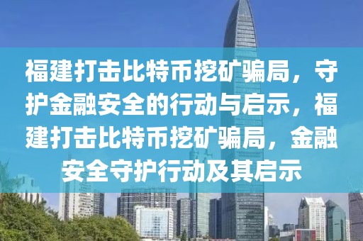 福建打擊比特幣挖礦騙局，守護(hù)金融安全的行動與啟示，福建打擊比特幣挖礦騙局，金融安全守護(hù)行動及其啟示