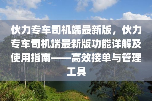 伙力專車司機端最新版，伙力專車司機端最新版功能詳解及使用指南——高效接單與管理工具