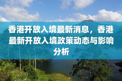 香港開放入境最新消息，香港最新開放入境政策動態(tài)與影響分析