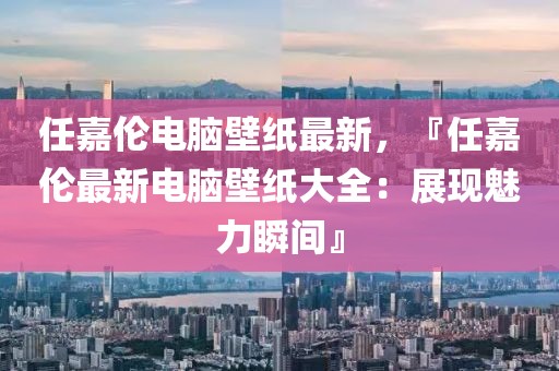 任嘉倫電腦壁紙最新，『任嘉倫最新電腦壁紙大全：展現(xiàn)魅力瞬間』