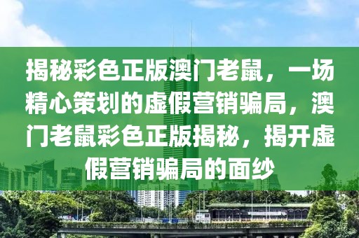 揭秘彩色正版澳門老鼠，一場精心策劃的虛假營銷騙局，澳門老鼠彩色正版揭秘，揭開虛假營銷騙局的面紗