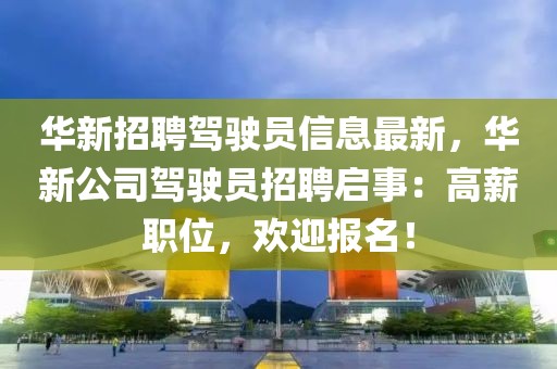 華新招聘駕駛員信息最新，華新公司駕駛員招聘啟事：高薪職位，歡迎報(bào)名！