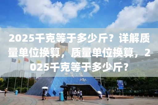 2025千克等于多少斤？詳解質(zhì)量單位換算，質(zhì)量單位換算，2025千克等于多少斤？