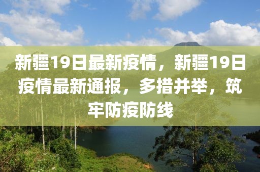 新疆19日最新疫情，新疆19日疫情最新通報，多措并舉，筑牢防疫防線