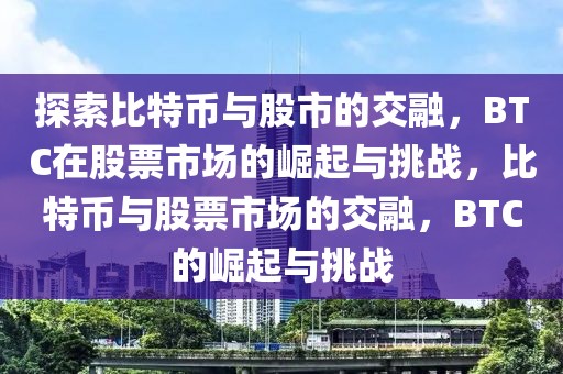 探索比特幣與股市的交融，BTC在股票市場的崛起與挑戰(zhàn)，比特幣與股票市場的交融，BTC的崛起與挑戰(zhàn)