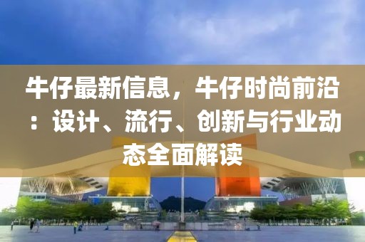 牛仔最新信息，牛仔時(shí)尚前沿：設(shè)計(jì)、流行、創(chuàng)新與行業(yè)動(dòng)態(tài)全面解讀