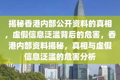 揭秘香港內(nèi)部公開資料的真相，虛假信息泛濫背后的危害，香港內(nèi)部資料揭秘，真相與虛假信息泛濫的危害分析