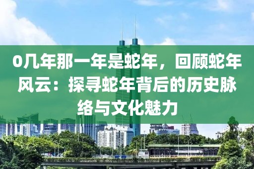 0幾年那一年是蛇年，回顧蛇年風(fēng)云：探尋蛇年背后的歷史脈絡(luò)與文化魅力