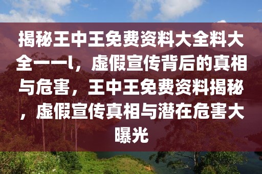 揭秘王中王免費(fèi)資料大全料大全一一l，虛假宣傳背后的真相與危害，王中王免費(fèi)資料揭秘，虛假宣傳真相與潛在危害大曝光