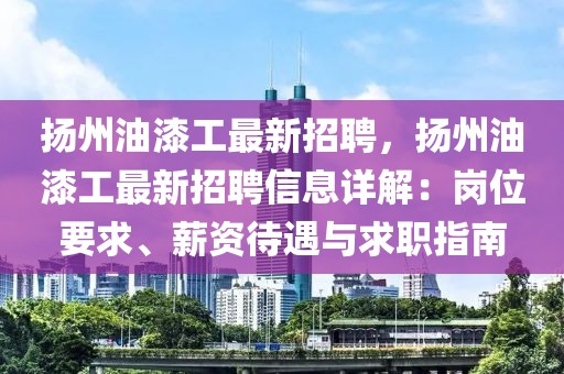 揚(yáng)州油漆工最新招聘，揚(yáng)州油漆工最新招聘信息詳解：崗位要求、薪資待遇與求職指南